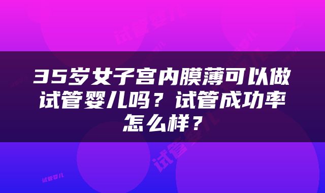 35岁女子宫内膜薄可以做试管婴儿吗？试管成功率怎么样？