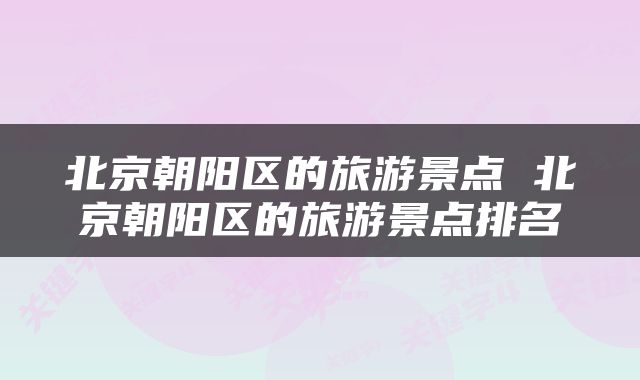 北京朝阳区的旅游景点 北京朝阳区的旅游景点排名