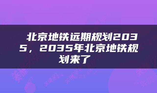  北京地铁远期规划2035，2035年北京地铁规划来了 