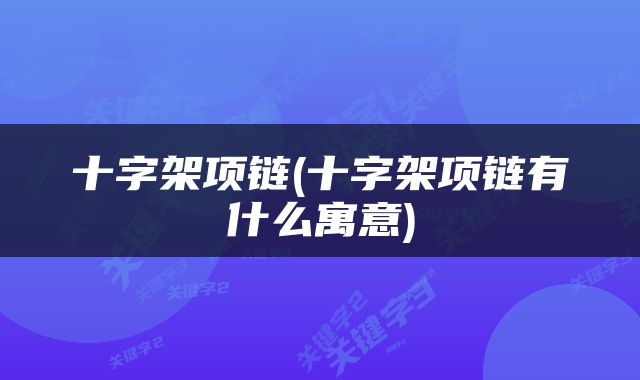 十字架项链(十字架项链有什么寓意)