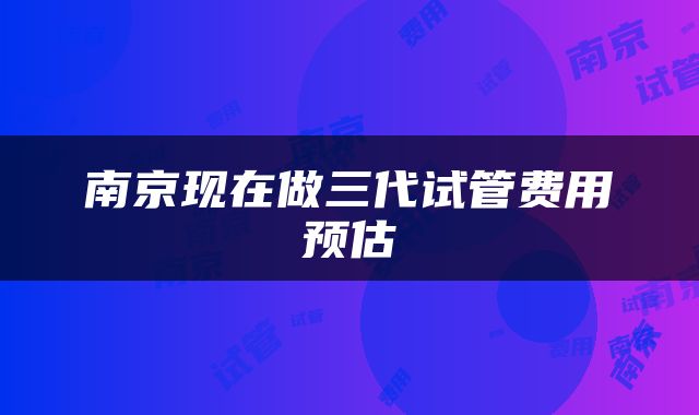 南京现在做三代试管费用预估
