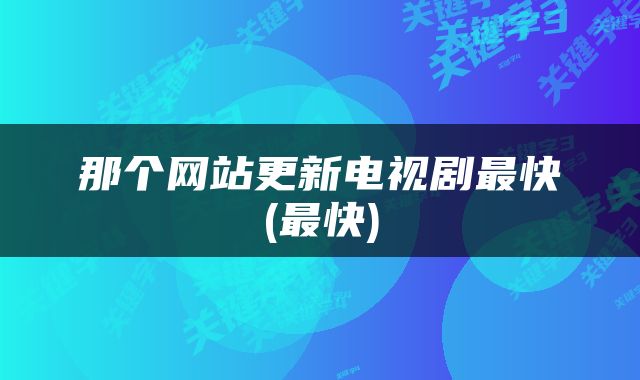 那个网站更新电视剧最快(最快)