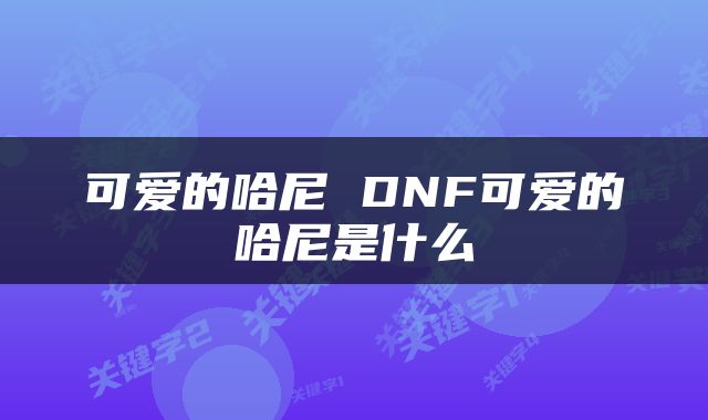 可爱的哈尼 DNF可爱的哈尼是什么
