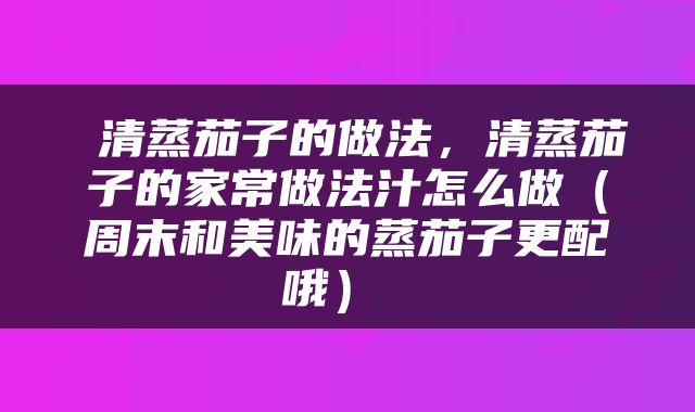  清蒸茄子的做法，清蒸茄子的家常做法汁怎么做（周末和美味的蒸茄子更配哦） 