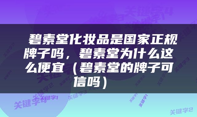  碧素堂化妆品是国家正规牌子吗，碧素堂为什么这么便宜（碧素堂的牌子可信吗） 
