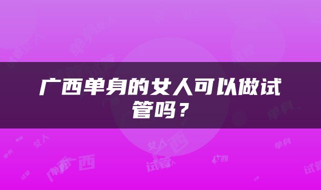 广西单身的女人可以做试管吗？