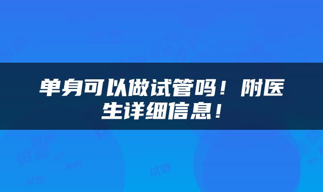 单身可以做试管吗！附医生详细信息！