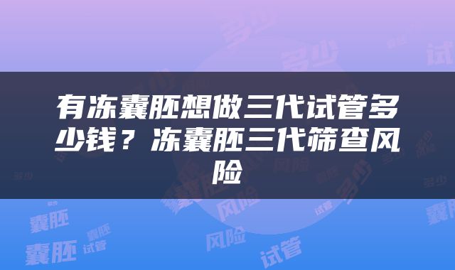 有冻囊胚想做三代试管多少钱？冻囊胚三代筛查风险