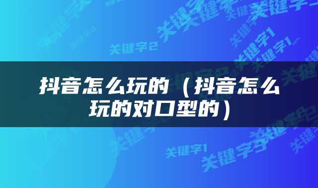 抖音怎么玩的（抖音怎么玩的对口型的）