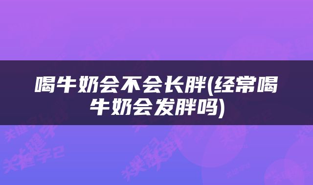 喝牛奶会不会长胖(经常喝牛奶会发胖吗)