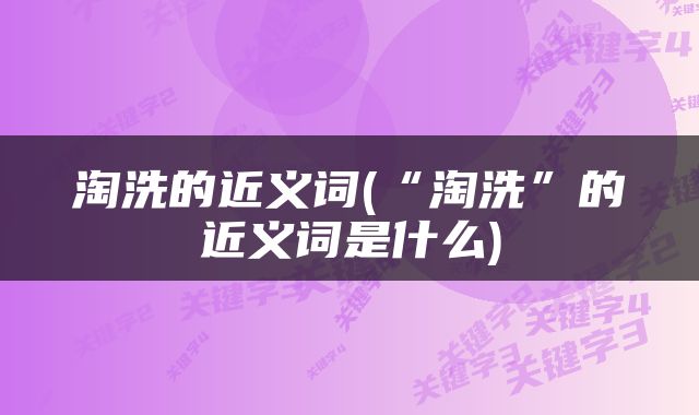 淘洗的近义词(“淘洗”的近义词是什么)