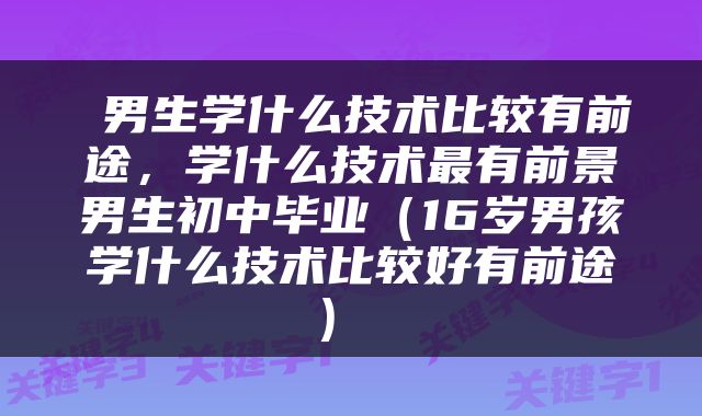  男生学什么技术比较有前途，学什么技术最有前景男生初中毕业（16岁男孩学什么技术比较好有前途） 