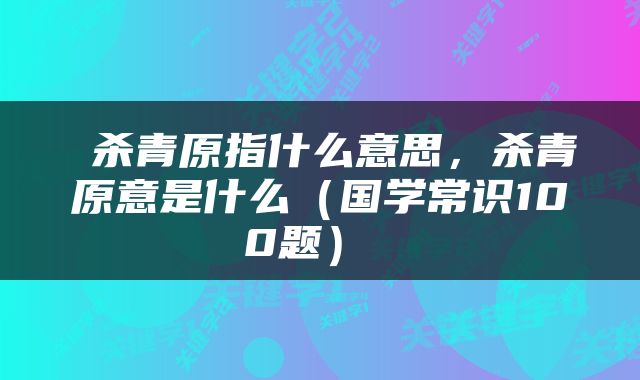  杀青原指什么意思，杀青原意是什么（国学常识100题） 