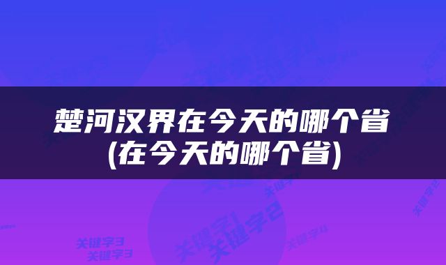 楚河汉界在今天的哪个省(在今天的哪个省)