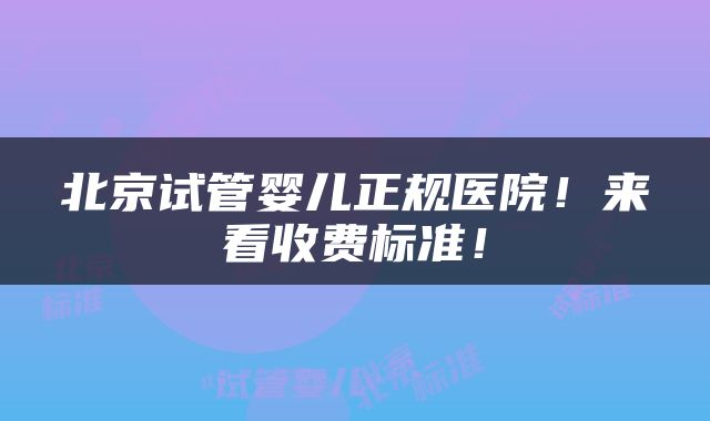 北京试管婴儿正规医院！来看收费标准！