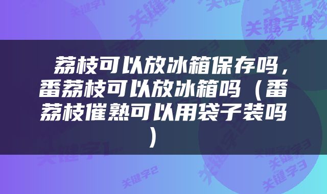  荔枝可以放冰箱保存吗，番荔枝可以放冰箱吗（番荔枝催熟可以用袋子装吗） 