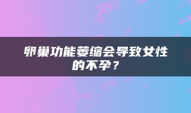 卵巢功能萎缩会导致女性的不孕？