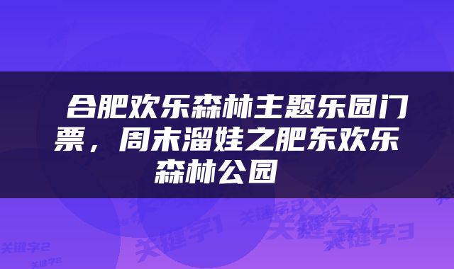  合肥欢乐森林主题乐园门票，周末溜娃之肥东欢乐森林公园 