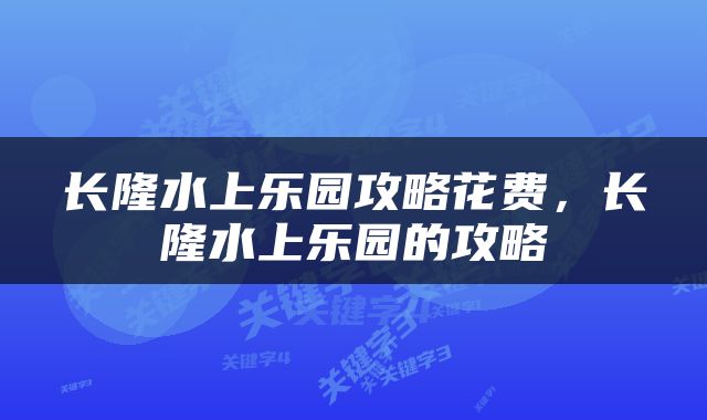长隆水上乐园攻略花费，长隆水上乐园的攻略