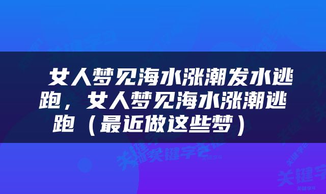  女人梦见海水涨潮发水逃跑，女人梦见海水涨潮逃跑（最近做这些梦） 