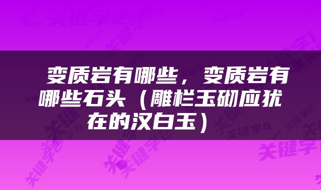  变质岩有哪些，变质岩有哪些石头（雕栏玉砌应犹在的汉白玉） 