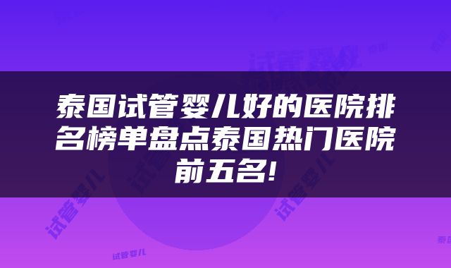 泰国试管婴儿好的医院排名榜单盘点泰国热门医院前五名!