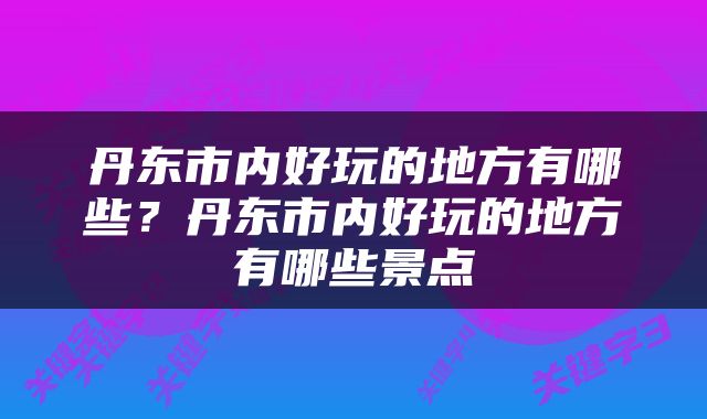 丹东市内好玩的地方有哪些？丹东市内好玩的地方有哪些景点