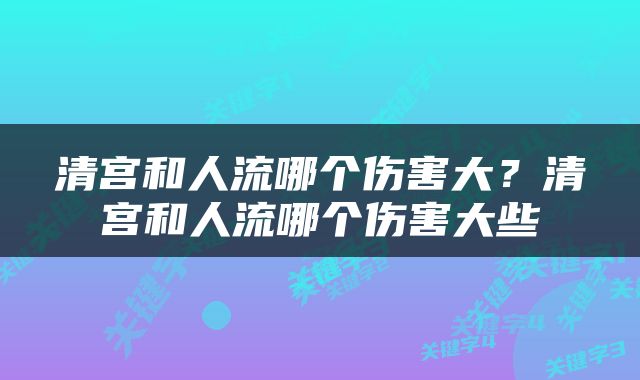 清宫和人流哪个伤害大？清宫和人流哪个伤害大些