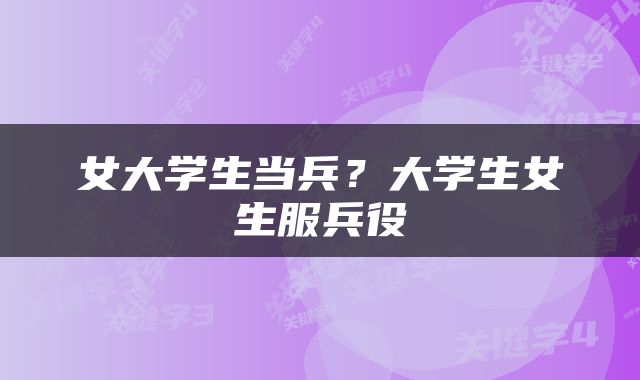 女大学生当兵？大学生女生服兵役