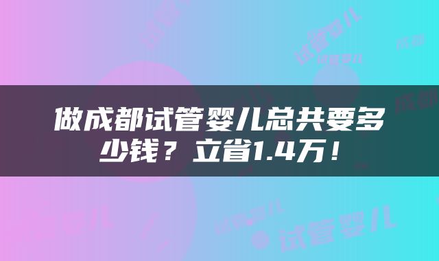 做成都试管婴儿总共要多少钱？立省1.4万！
