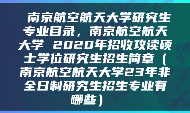  南京航空航天大学研究生专业目录，南京航空航天大学 2020年招收攻读硕士学位研究生招生简章（南京航空航天大学23年非全日制研究生招生专业有哪些） 