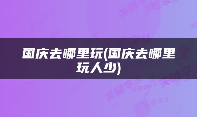 国庆去哪里玩(国庆去哪里玩人少)