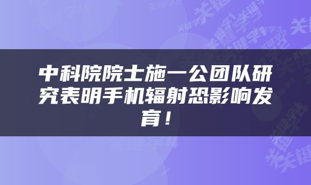中科院院士施一公团队研究表明手机辐射恐影响发育！