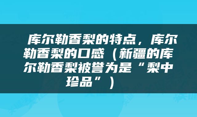  库尔勒香梨的特点，库尔勒香梨的口感（新疆的库尔勒香梨被誉为是“梨中珍品”） 