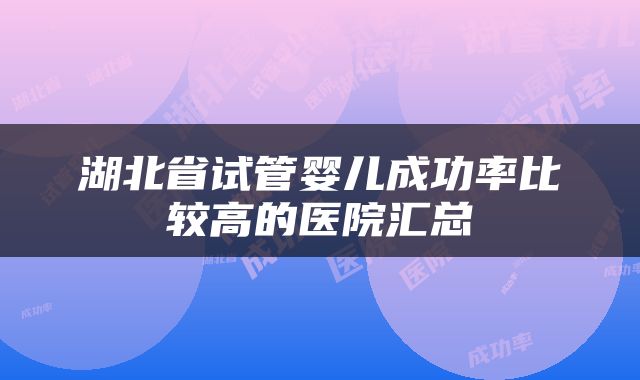 湖北省试管婴儿成功率比较高的医院汇总