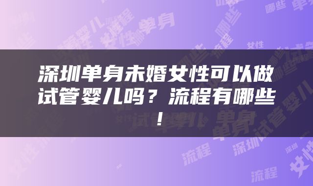 深圳单身未婚女性可以做试管婴儿吗？流程有哪些！