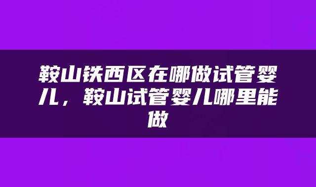 鞍山铁西区在哪做试管婴儿，鞍山试管婴儿哪里能做