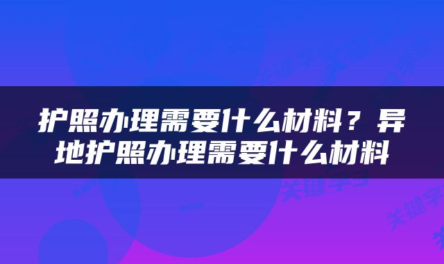 护照办理需要什么材料？异地护照办理需要什么材料
