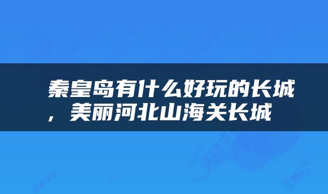  秦皇岛有什么好玩的长城，美丽河北山海关长城 