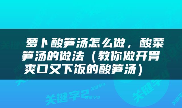  萝卜酸笋汤怎么做，酸菜笋汤的做法（教你做开胃爽口又下饭的酸笋汤） 