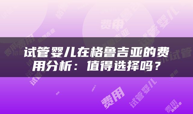 试管婴儿在格鲁吉亚的费用分析：值得选择吗？