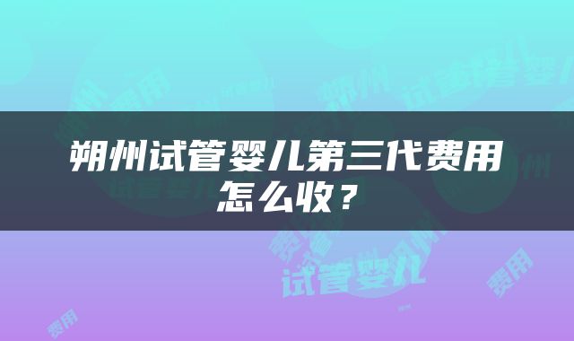 朔州试管婴儿第三代费用怎么收？