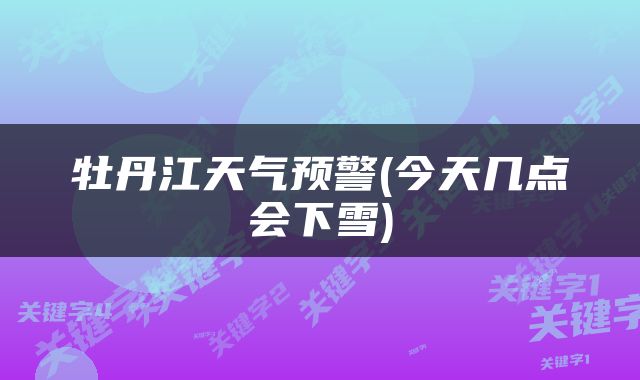 牡丹江天气预警(今天几点会下雪)