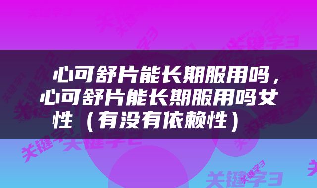  心可舒片能长期服用吗，心可舒片能长期服用吗女性（有没有依赖性） 