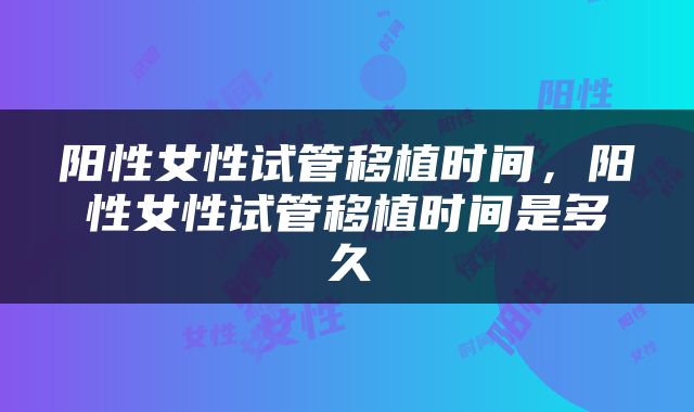阳性女性试管移植时间，阳性女性试管移植时间是多久
