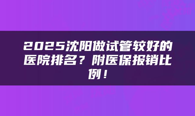 2025沈阳做试管较好的医院排名？附医保报销比例！