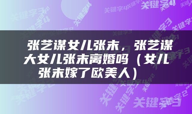  张艺谋女儿张末，张艺谋大女儿张末离婚吗（女儿张末嫁了欧美人） 