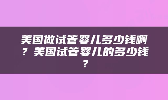 美国做试管婴儿多少钱啊？美国试管婴儿的多少钱？