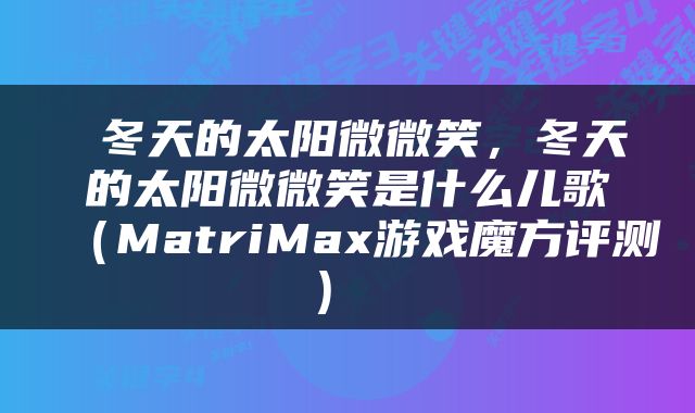  冬天的太阳微微笑，冬天的太阳微微笑是什么儿歌（MatriMax游戏魔方评测） 