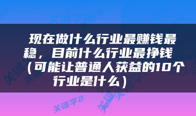  现在做什么行业最赚钱最稳，目前什么行业最挣钱（可能让普通人获益的10个行业是什么） 